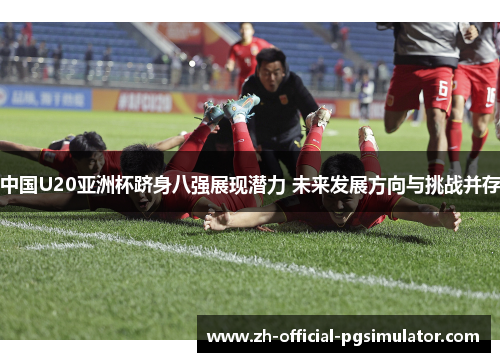 中国U20亚洲杯跻身八强展现潜力 未来发展方向与挑战并存