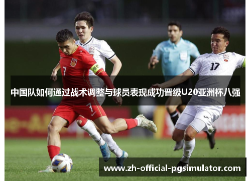 中国队如何通过战术调整与球员表现成功晋级U20亚洲杯八强