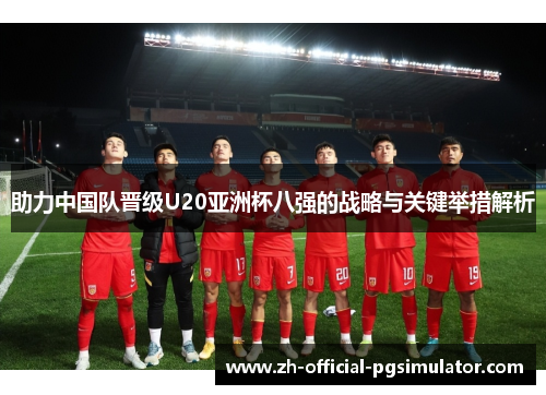助力中国队晋级U20亚洲杯八强的战略与关键举措解析