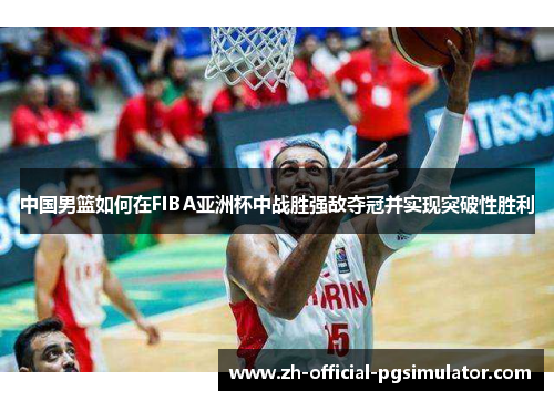 中国男篮如何在FIBA亚洲杯中战胜强敌夺冠并实现突破性胜利