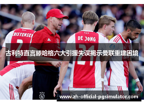 古利特直言滕哈格六大引援失误揭示曼联重建困境