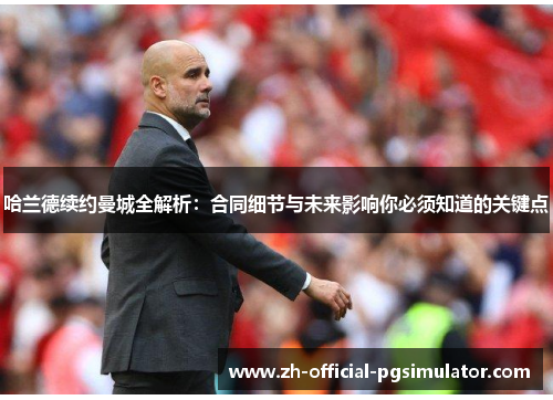 哈兰德续约曼城全解析：合同细节与未来影响你必须知道的关键点