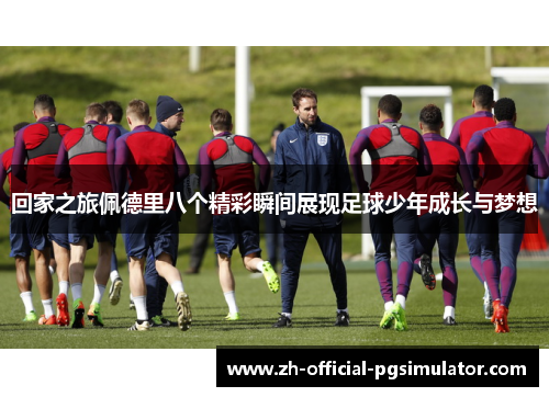 回家之旅佩德里八个精彩瞬间展现足球少年成长与梦想