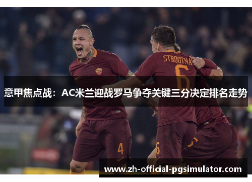 意甲焦点战：AC米兰迎战罗马争夺关键三分决定排名走势