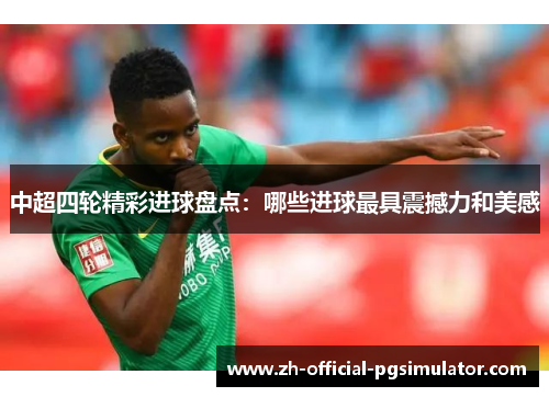 中超四轮精彩进球盘点：哪些进球最具震撼力和美感