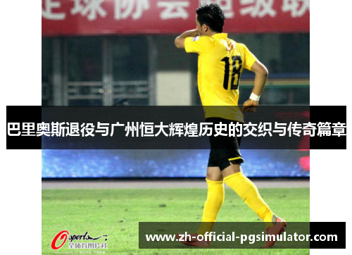 巴里奥斯退役与广州恒大辉煌历史的交织与传奇篇章