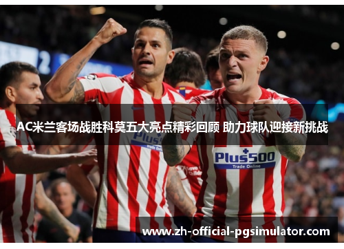 AC米兰客场战胜科莫五大亮点精彩回顾 助力球队迎接新挑战