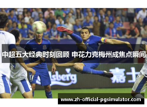 中超五大经典时刻回顾 申花力克梅州成焦点瞬间