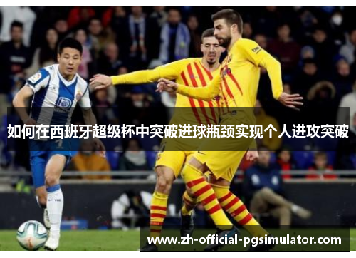 如何在西班牙超级杯中突破进球瓶颈实现个人进攻突破