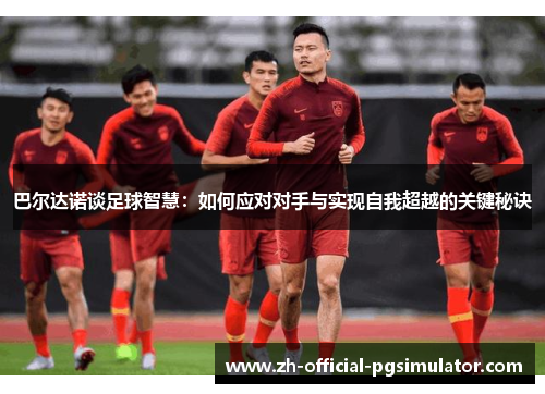巴尔达诺谈足球智慧：如何应对对手与实现自我超越的关键秘诀