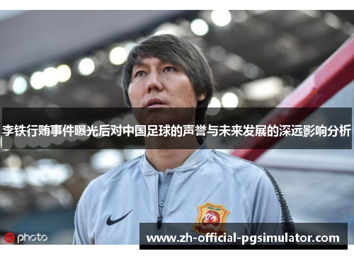 李铁行贿事件曝光后对中国足球的声誉与未来发展的深远影响分析