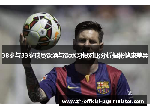 38岁与33岁球员饮酒与饮水习惯对比分析揭秘健康差异
