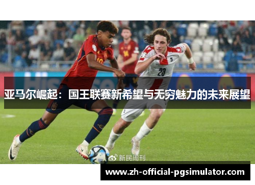 亚马尔崛起：国王联赛新希望与无穷魅力的未来展望