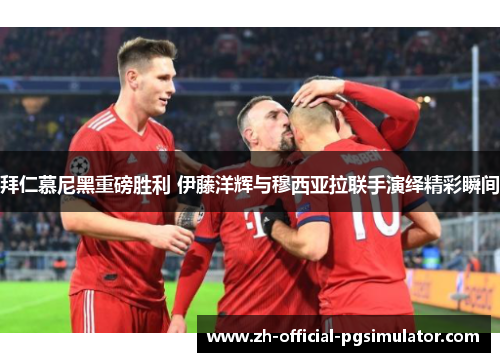 拜仁慕尼黑重磅胜利 伊藤洋辉与穆西亚拉联手演绎精彩瞬间