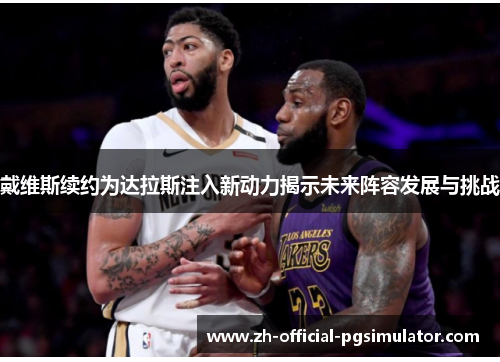 戴维斯续约为达拉斯注入新动力揭示未来阵容发展与挑战