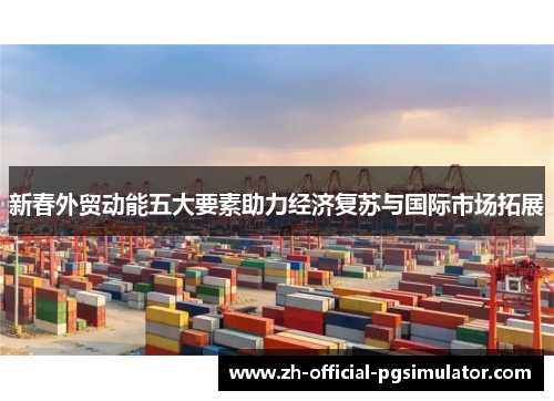 新春外贸动能五大要素助力经济复苏与国际市场拓展