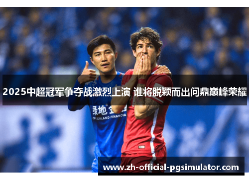 2025中超冠军争夺战激烈上演 谁将脱颖而出问鼎巅峰荣耀