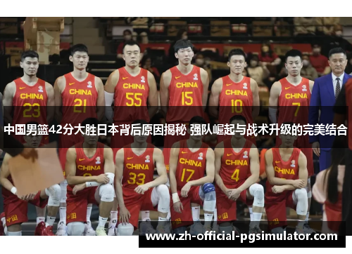 中国男篮42分大胜日本背后原因揭秘 强队崛起与战术升级的完美结合