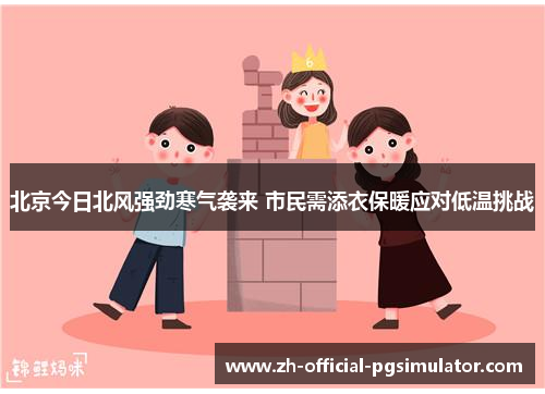 北京今日北风强劲寒气袭来 市民需添衣保暖应对低温挑战