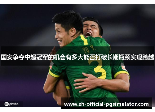 国安争夺中超冠军的机会有多大能否打破长期瓶颈实现跨越