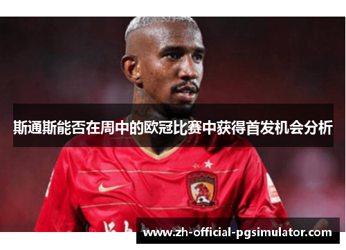 斯通斯能否在周中的欧冠比赛中获得首发机会分析