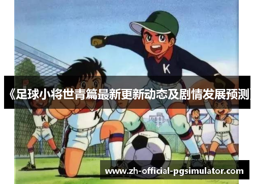 《足球小将世青篇最新更新动态及剧情发展预测》