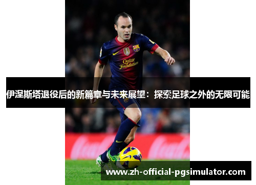 伊涅斯塔退役后的新篇章与未来展望：探索足球之外的无限可能