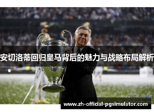 安切洛蒂回归皇马背后的魅力与战略布局解析