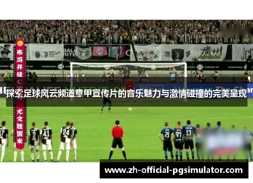 探索足球风云频道意甲宣传片的音乐魅力与激情碰撞的完美呈现