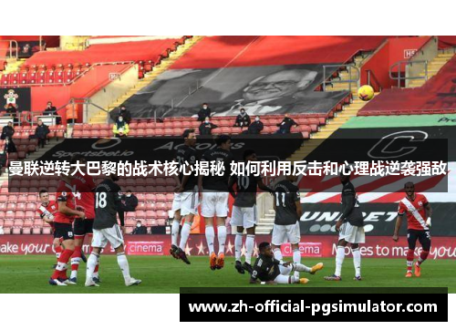 曼联逆转大巴黎的战术核心揭秘 如何利用反击和心理战逆袭强敌