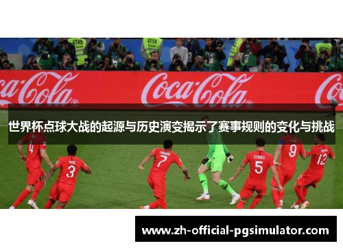 世界杯点球大战的起源与历史演变揭示了赛事规则的变化与挑战