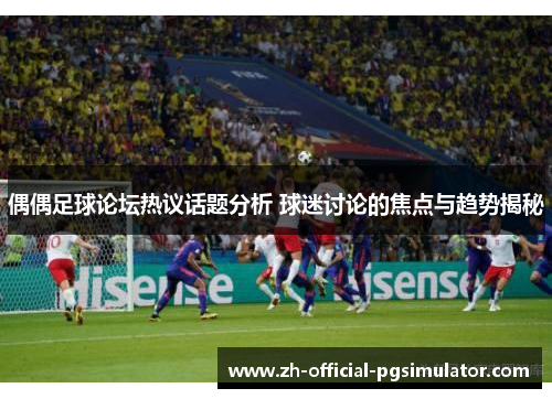 偶偶足球论坛热议话题分析 球迷讨论的焦点与趋势揭秘