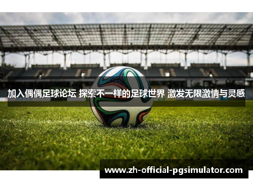 加入偶偶足球论坛 探索不一样的足球世界 激发无限激情与灵感