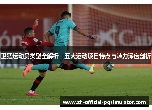 卫猛运动员类型全解析：五大运动项目特点与魅力深度剖析