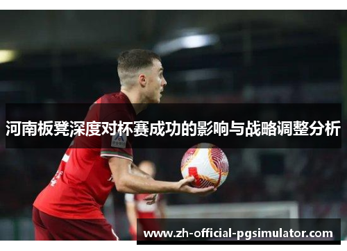 河南板凳深度对杯赛成功的影响与战略调整分析