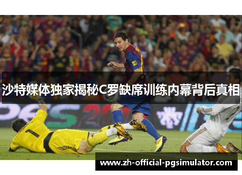 沙特媒体独家揭秘C罗缺席训练内幕背后真相
