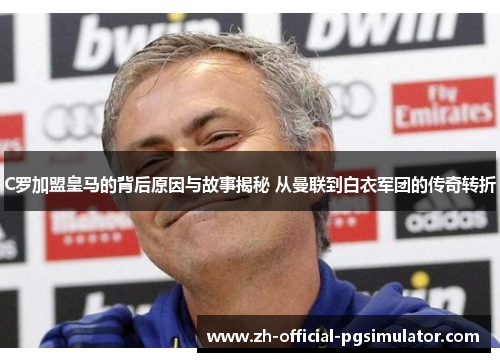 C罗加盟皇马的背后原因与故事揭秘 从曼联到白衣军团的传奇转折