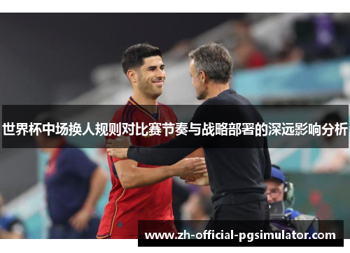 世界杯中场换人规则对比赛节奏与战略部署的深远影响分析