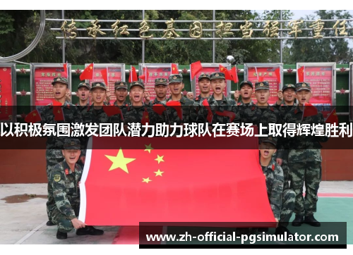 以积极氛围激发团队潜力助力球队在赛场上取得辉煌胜利