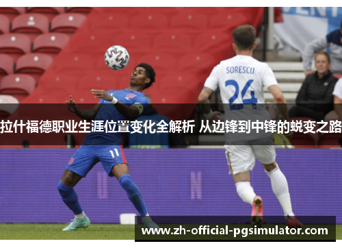 拉什福德职业生涯位置变化全解析 从边锋到中锋的蜕变之路