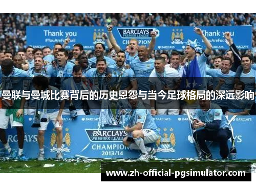 曼联与曼城比赛背后的历史恩怨与当今足球格局的深远影响