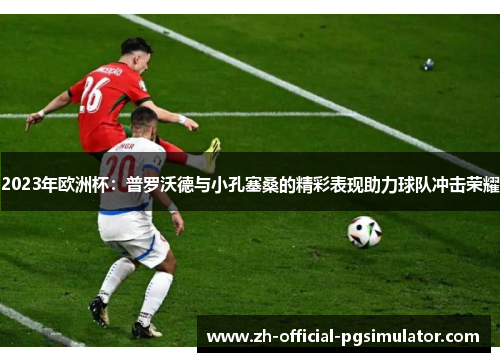 2023年欧洲杯：普罗沃德与小孔塞桑的精彩表现助力球队冲击荣耀