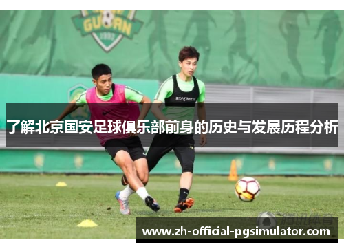 了解北京国安足球俱乐部前身的历史与发展历程分析