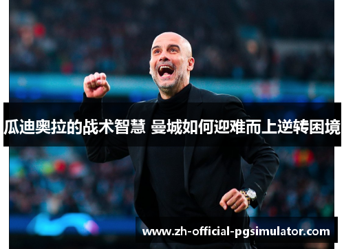 瓜迪奥拉的战术智慧 曼城如何迎难而上逆转困境