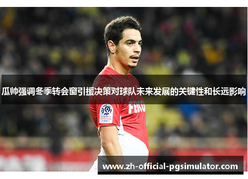 瓜帅强调冬季转会窗引援决策对球队未来发展的关键性和长远影响