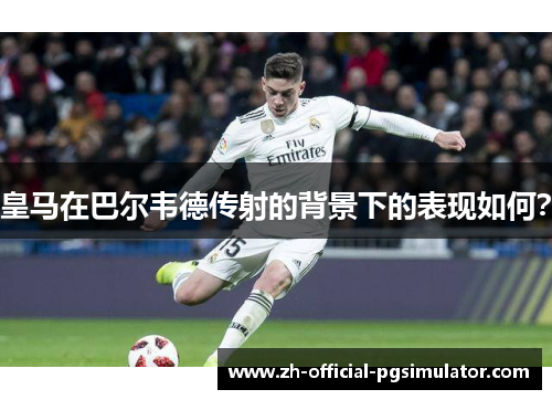 皇马在巴尔韦德传射的背景下的表现如何？
