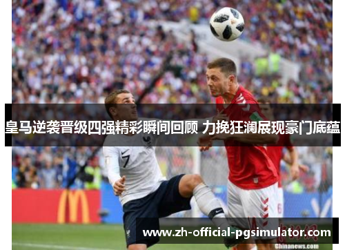 皇马逆袭晋级四强精彩瞬间回顾 力挽狂澜展现豪门底蕴