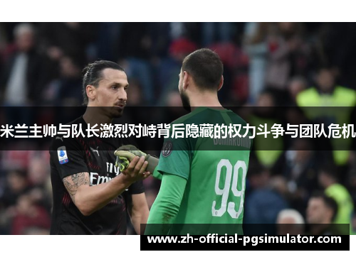 米兰主帅与队长激烈对峙背后隐藏的权力斗争与团队危机