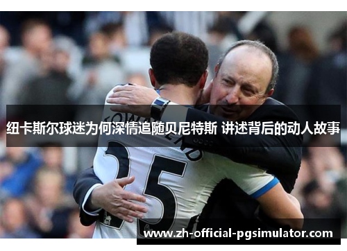 纽卡斯尔球迷为何深情追随贝尼特斯 讲述背后的动人故事