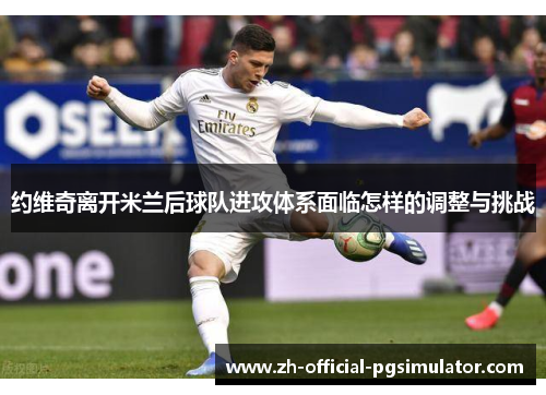 约维奇离开米兰后球队进攻体系面临怎样的调整与挑战